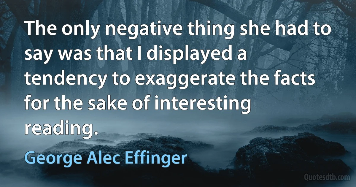 The only negative thing she had to say was that I displayed a tendency to exaggerate the facts for the sake of interesting reading. (George Alec Effinger)