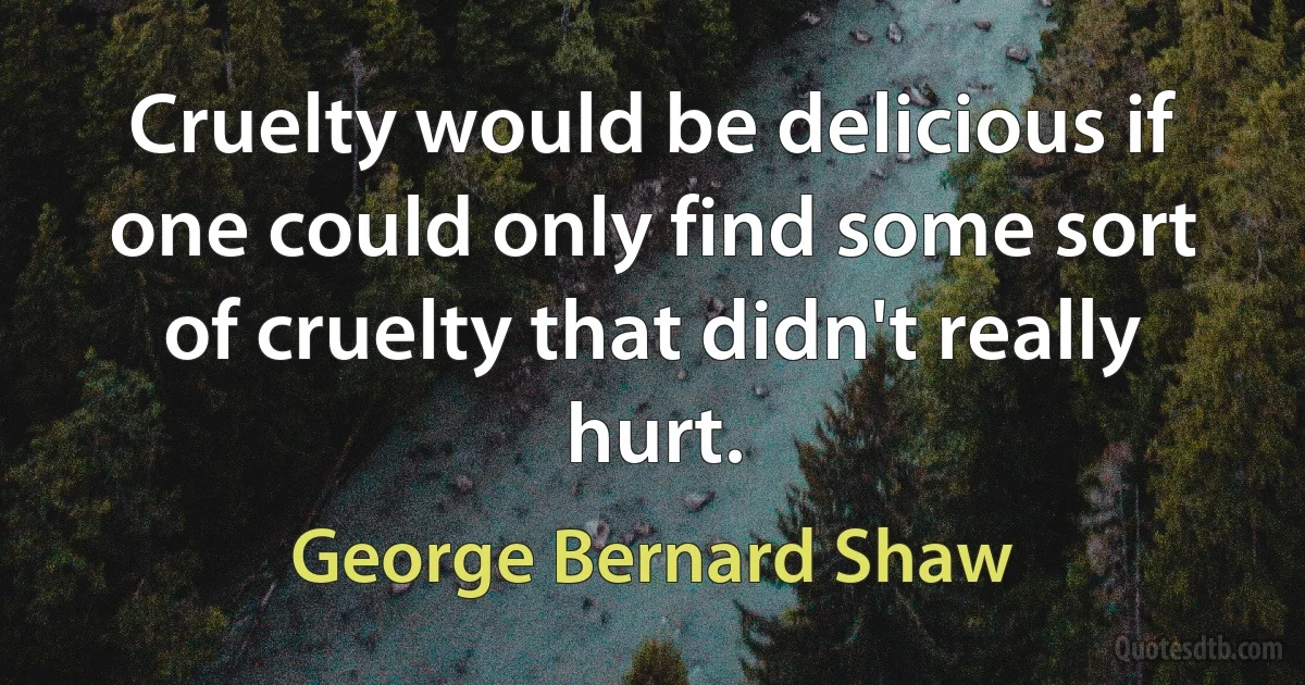 Cruelty would be delicious if one could only find some sort of cruelty that didn't really hurt. (George Bernard Shaw)