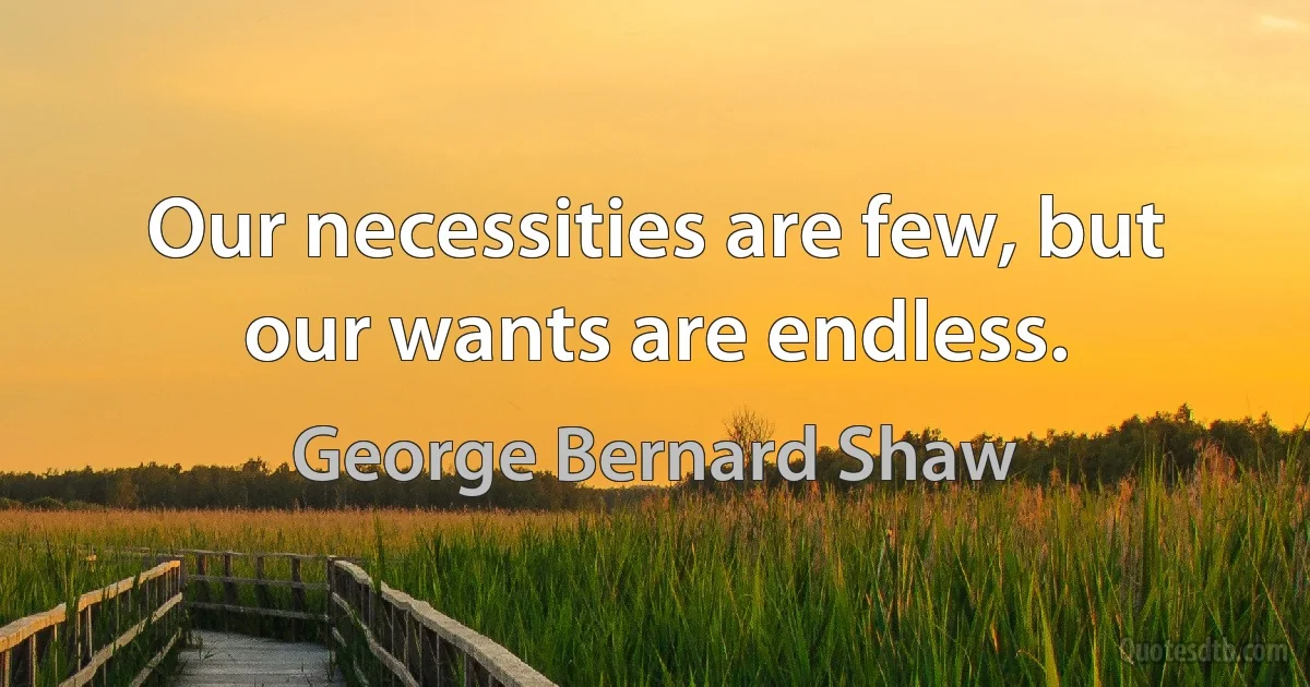 Our necessities are few, but our wants are endless. (George Bernard Shaw)