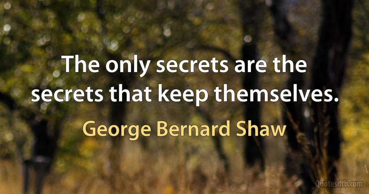 The only secrets are the secrets that keep themselves. (George Bernard Shaw)