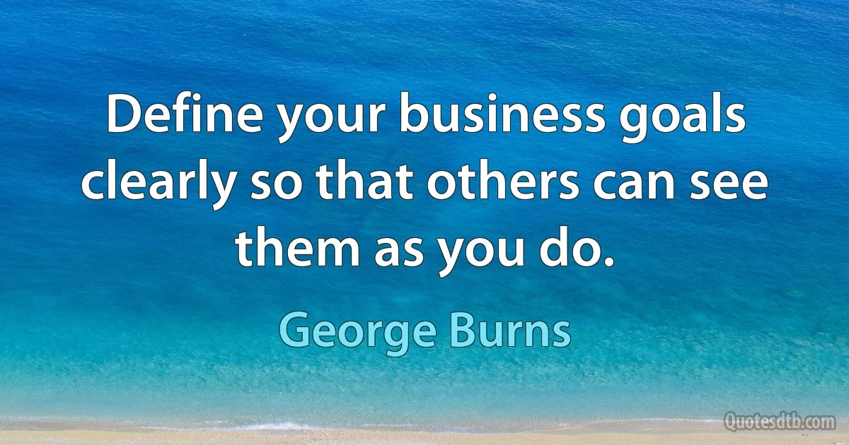 Define your business goals clearly so that others can see them as you do. (George Burns)