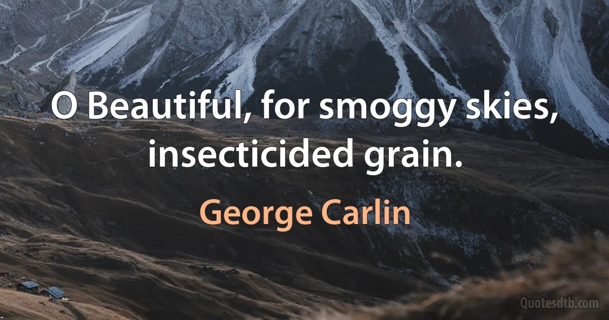 O Beautiful, for smoggy skies, insecticided grain. (George Carlin)