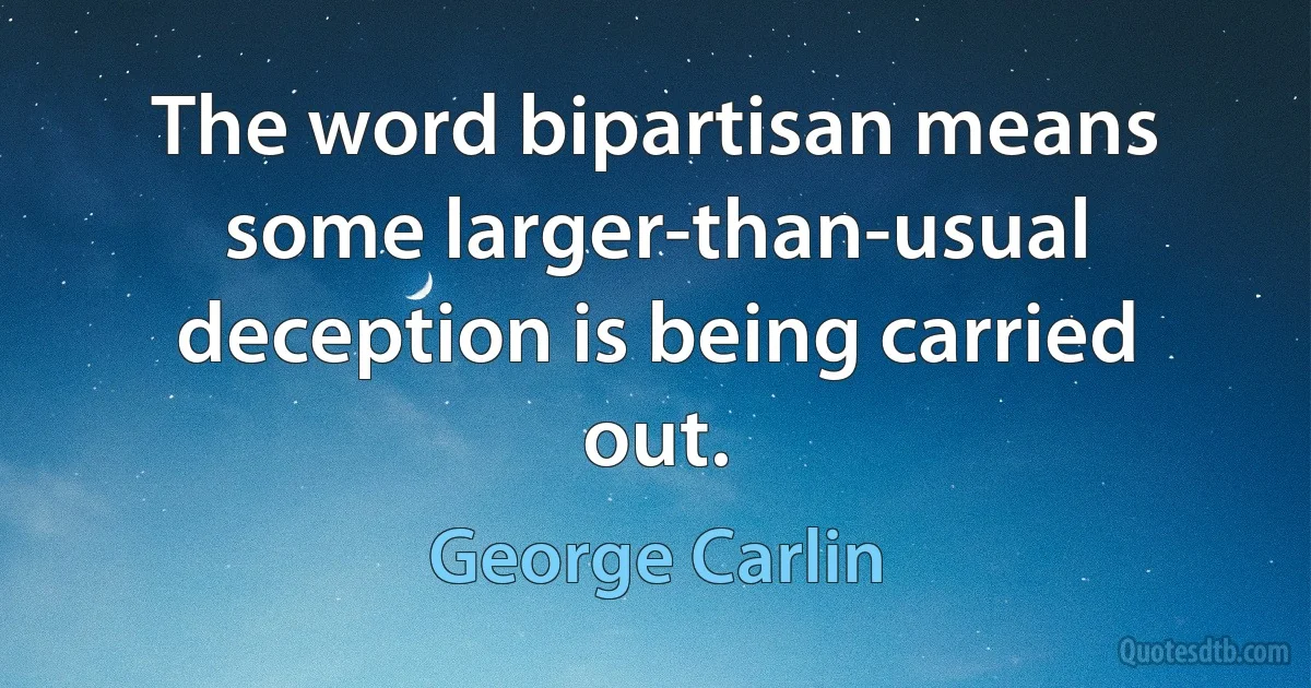 The word bipartisan means some larger-than-usual deception is being carried out. (George Carlin)