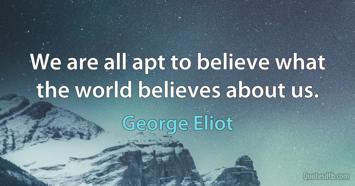 We are all apt to believe what the world believes about us. (George Eliot)