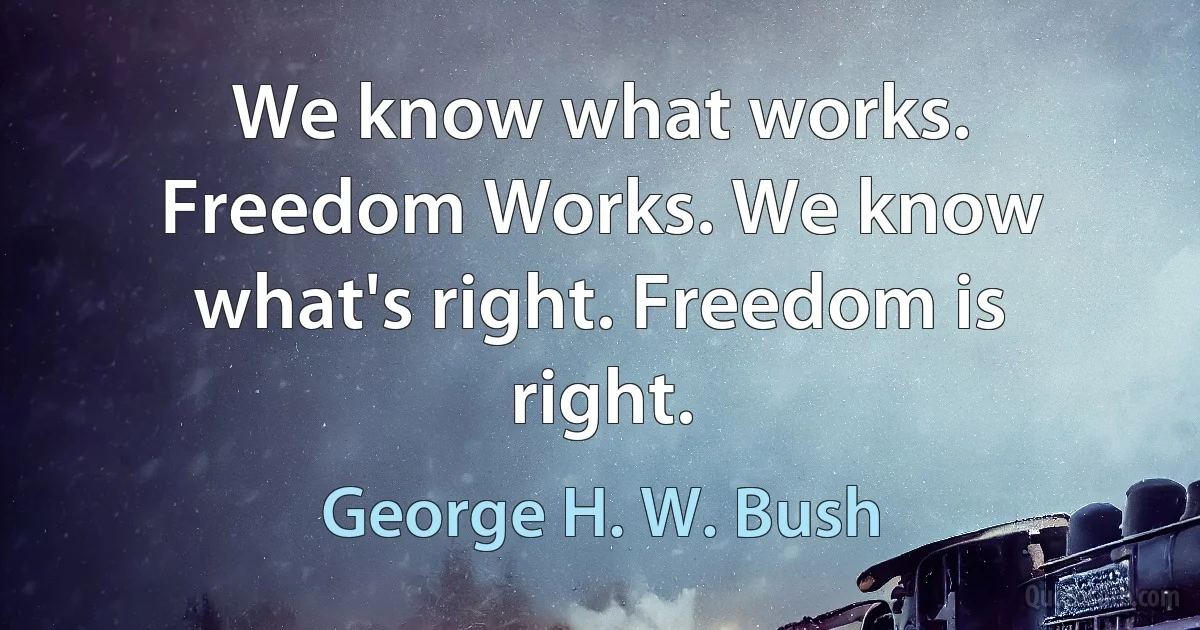 We know what works. Freedom Works. We know what's right. Freedom is right. (George H. W. Bush)