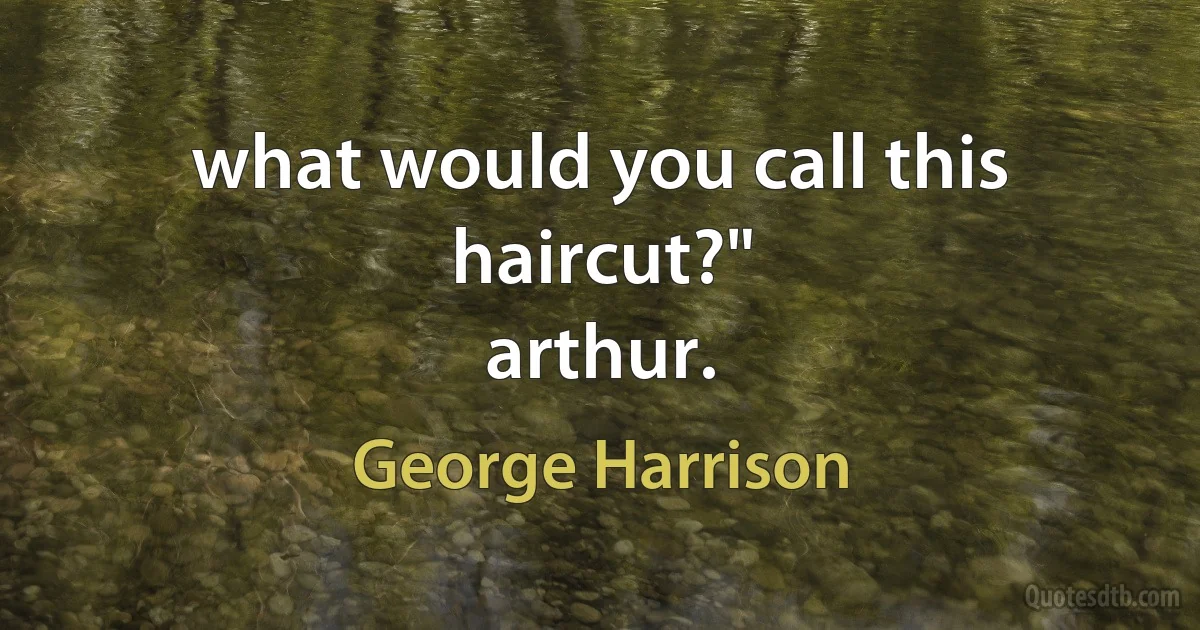 what would you call this haircut?"
arthur. (George Harrison)