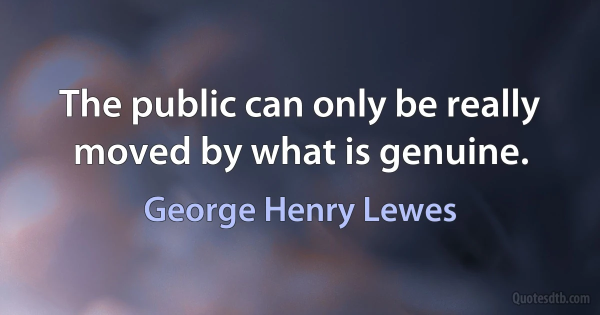 The public can only be really moved by what is genuine. (George Henry Lewes)