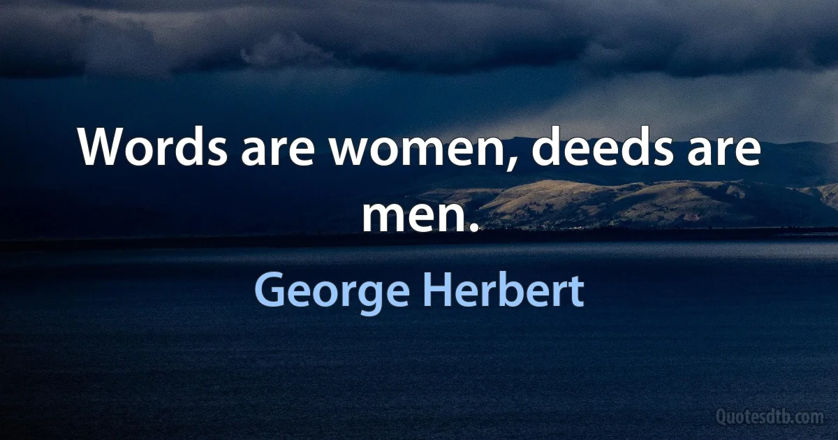 Words are women, deeds are men. (George Herbert)