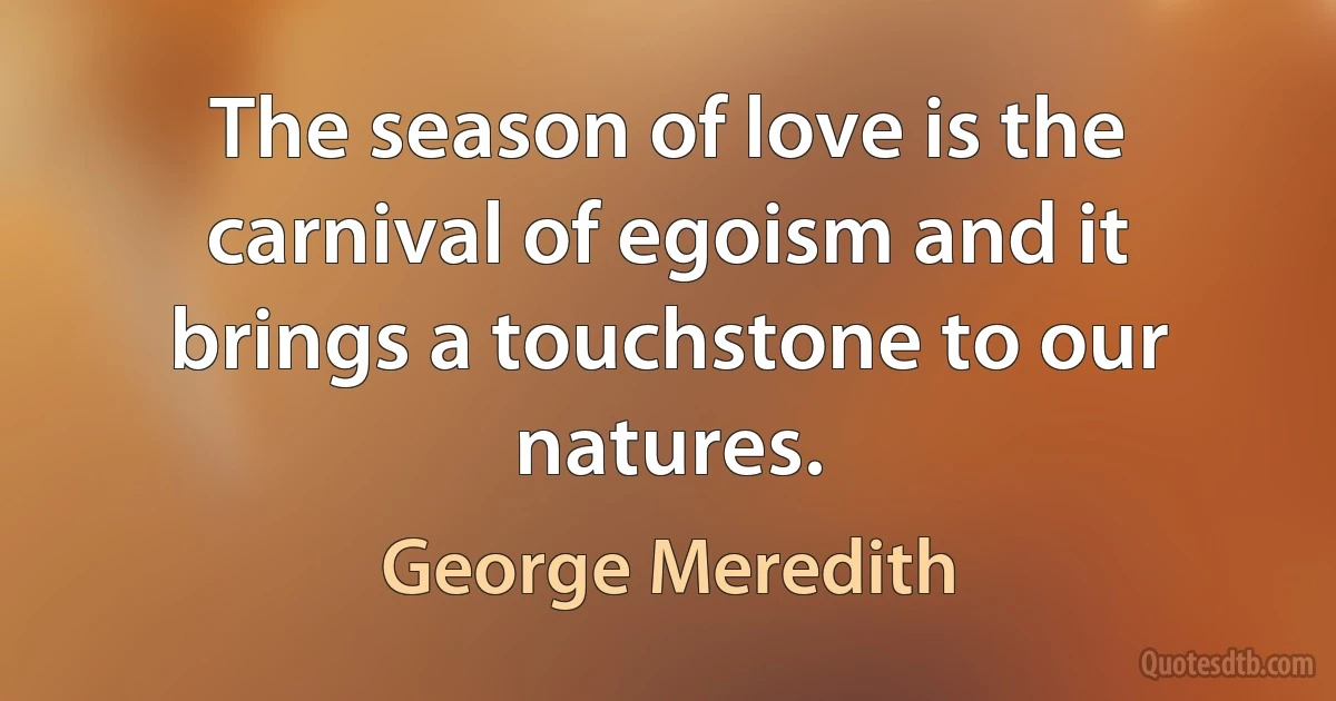 The season of love is the carnival of egoism and it brings a touchstone to our natures. (George Meredith)