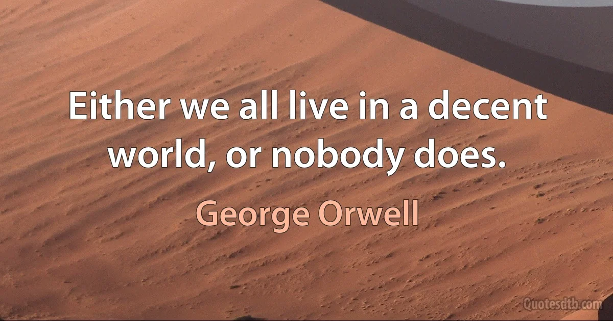 Either we all live in a decent world, or nobody does. (George Orwell)