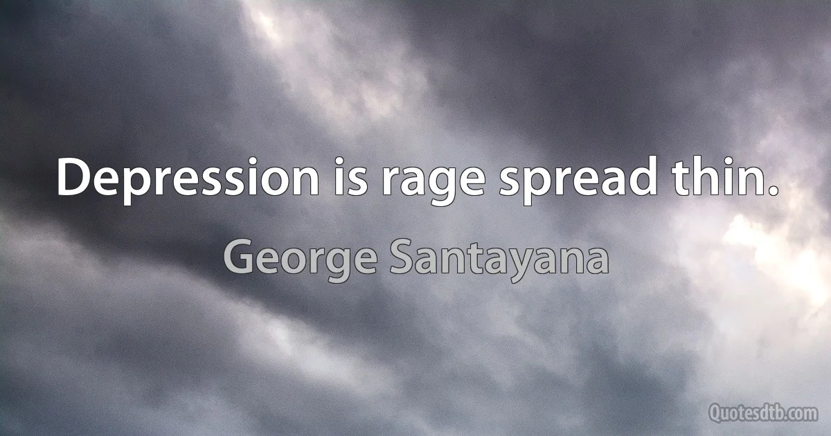 Depression is rage spread thin. (George Santayana)