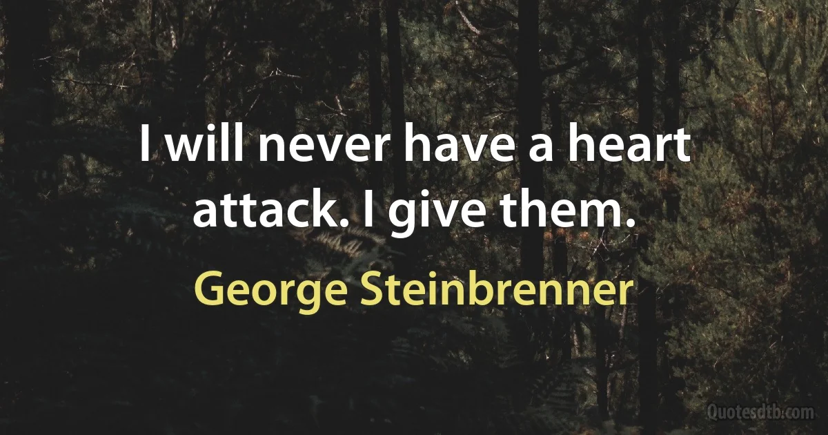 I will never have a heart attack. I give them. (George Steinbrenner)