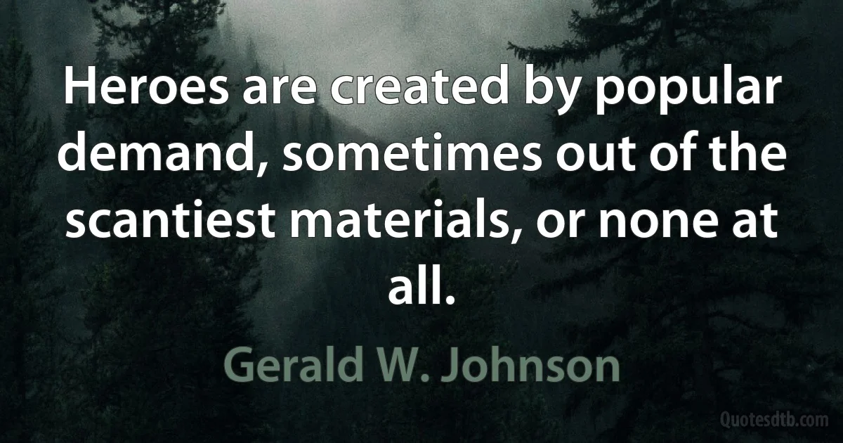 Heroes are created by popular demand, sometimes out of the scantiest materials, or none at all. (Gerald W. Johnson)