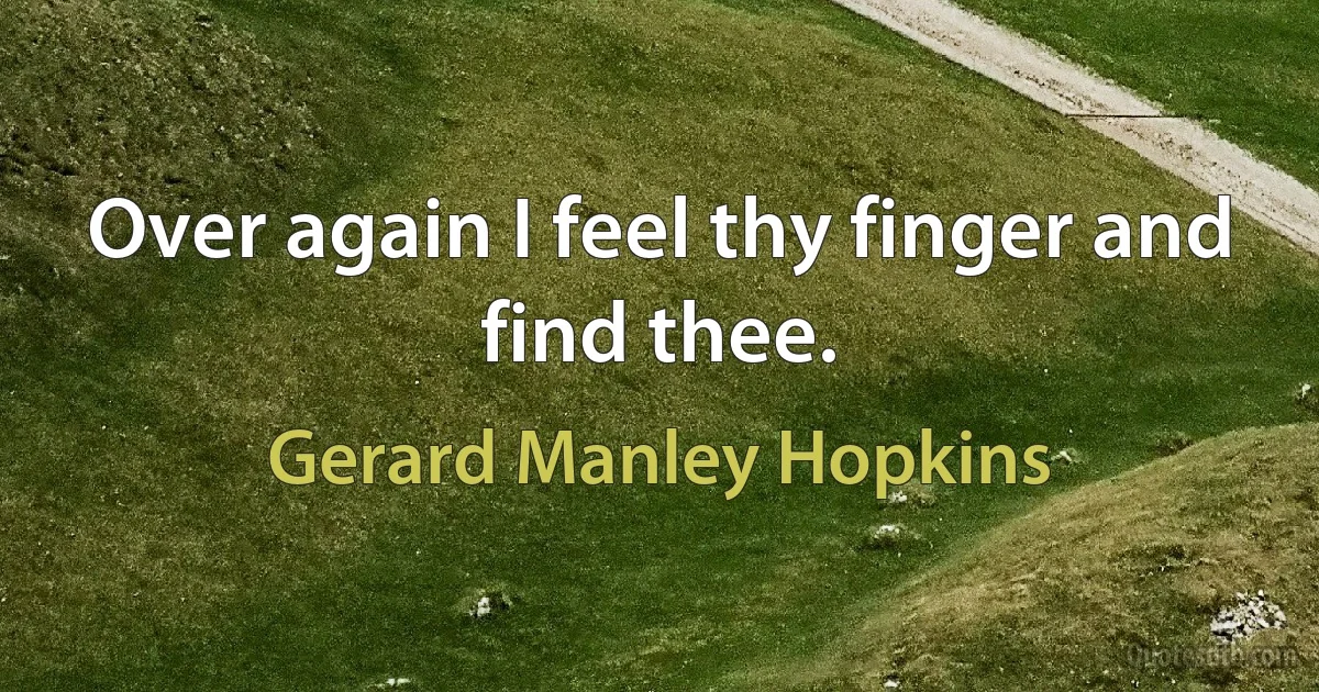 Over again I feel thy finger and find thee. (Gerard Manley Hopkins)