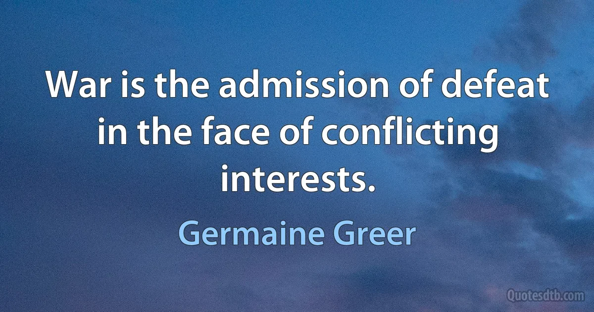 War is the admission of defeat in the face of conflicting interests. (Germaine Greer)