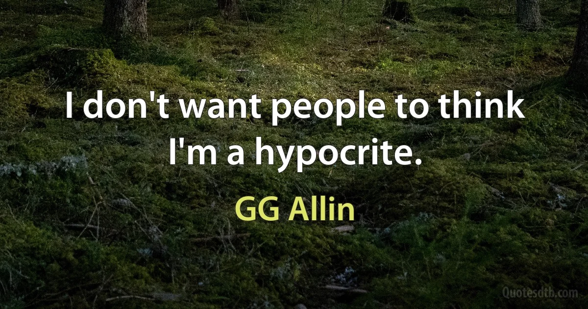 I don't want people to think I'm a hypocrite. (GG Allin)