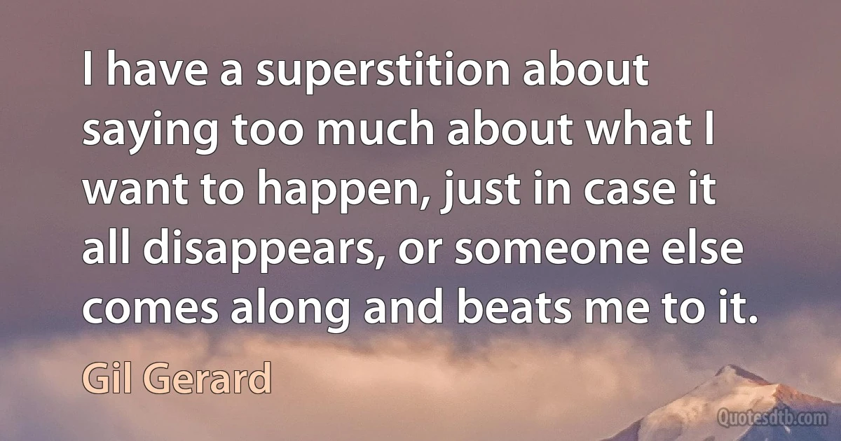 I have a superstition about saying too much about what I want to happen, just in case it all disappears, or someone else comes along and beats me to it. (Gil Gerard)