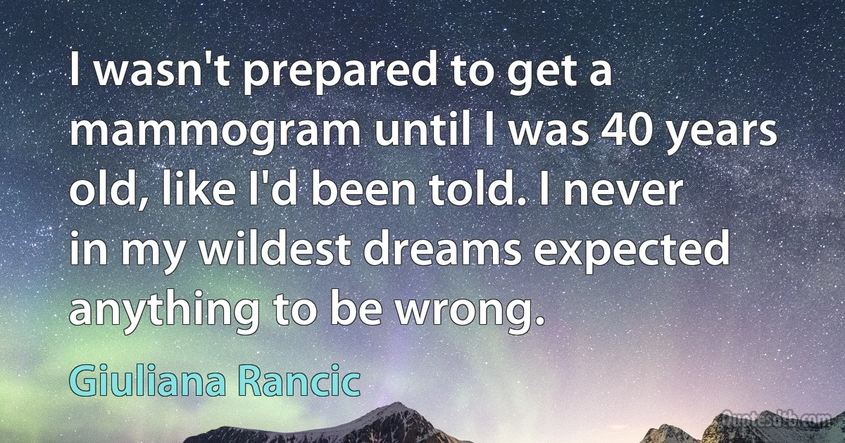 I wasn't prepared to get a mammogram until I was 40 years old, like I'd been told. I never in my wildest dreams expected anything to be wrong. (Giuliana Rancic)