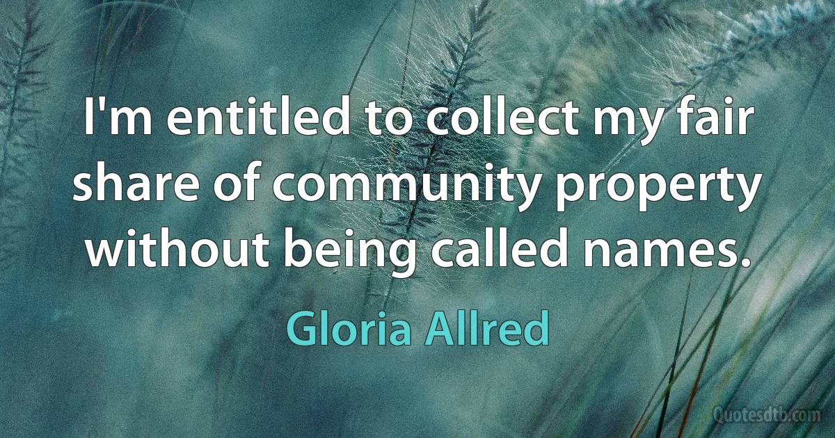 I'm entitled to collect my fair share of community property without being called names. (Gloria Allred)