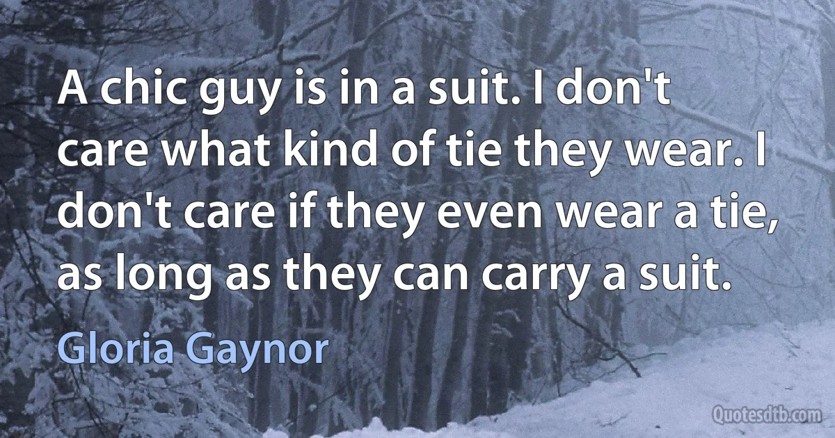 A chic guy is in a suit. I don't care what kind of tie they wear. I don't care if they even wear a tie, as long as they can carry a suit. (Gloria Gaynor)