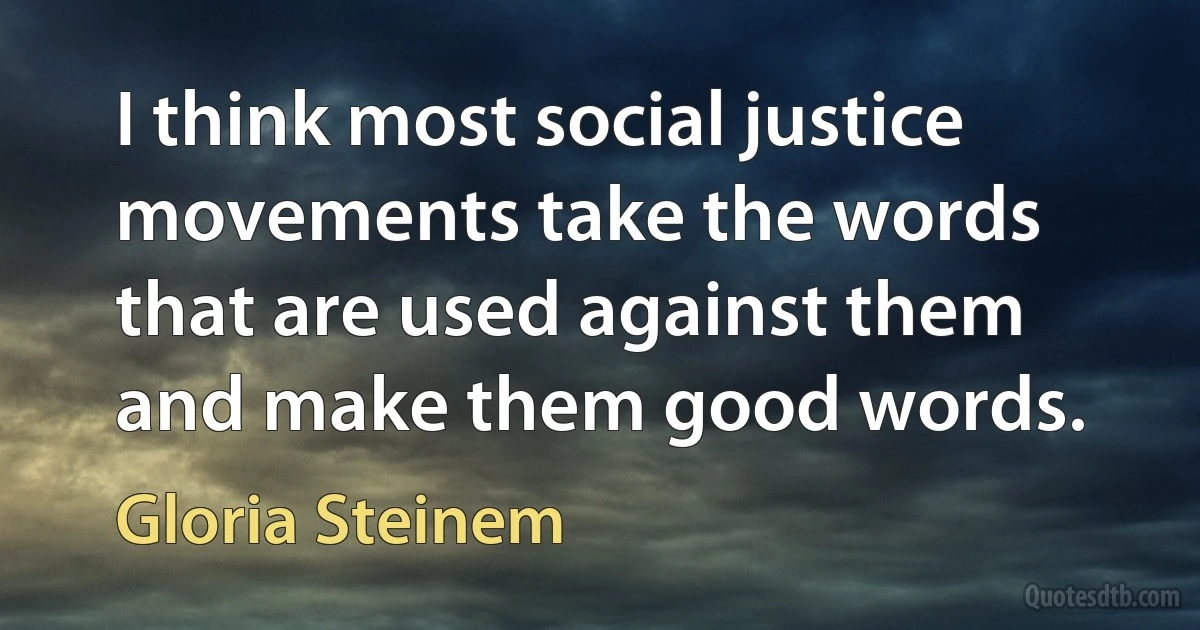 I think most social justice movements take the words that are used against them and make them good words. (Gloria Steinem)