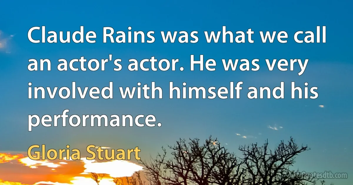 Claude Rains was what we call an actor's actor. He was very involved with himself and his performance. (Gloria Stuart)