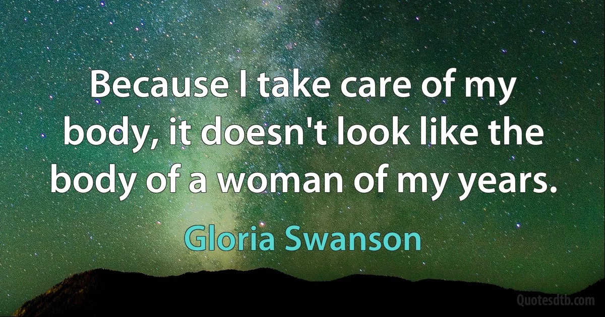 Because I take care of my body, it doesn't look like the body of a woman of my years. (Gloria Swanson)