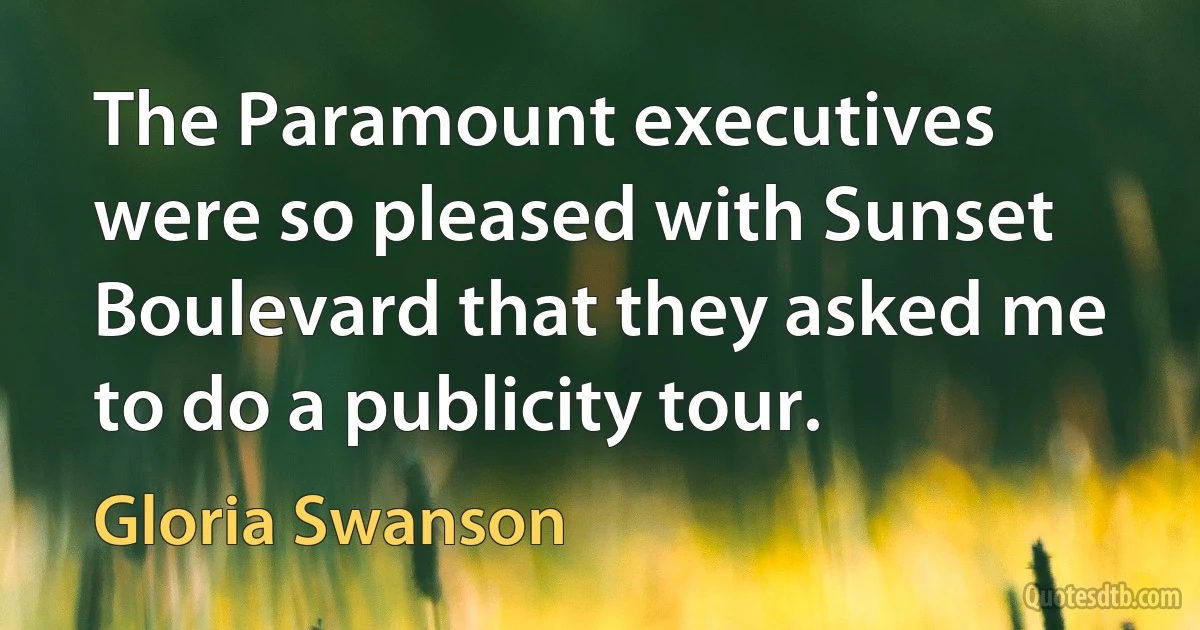 The Paramount executives were so pleased with Sunset Boulevard that they asked me to do a publicity tour. (Gloria Swanson)