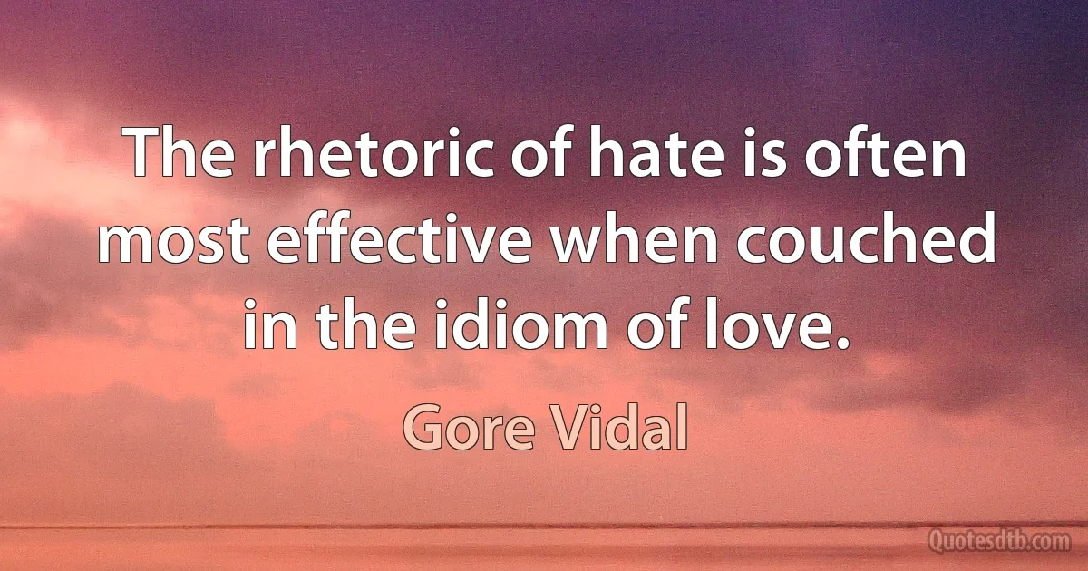 The rhetoric of hate is often most effective when couched in the idiom of love. (Gore Vidal)