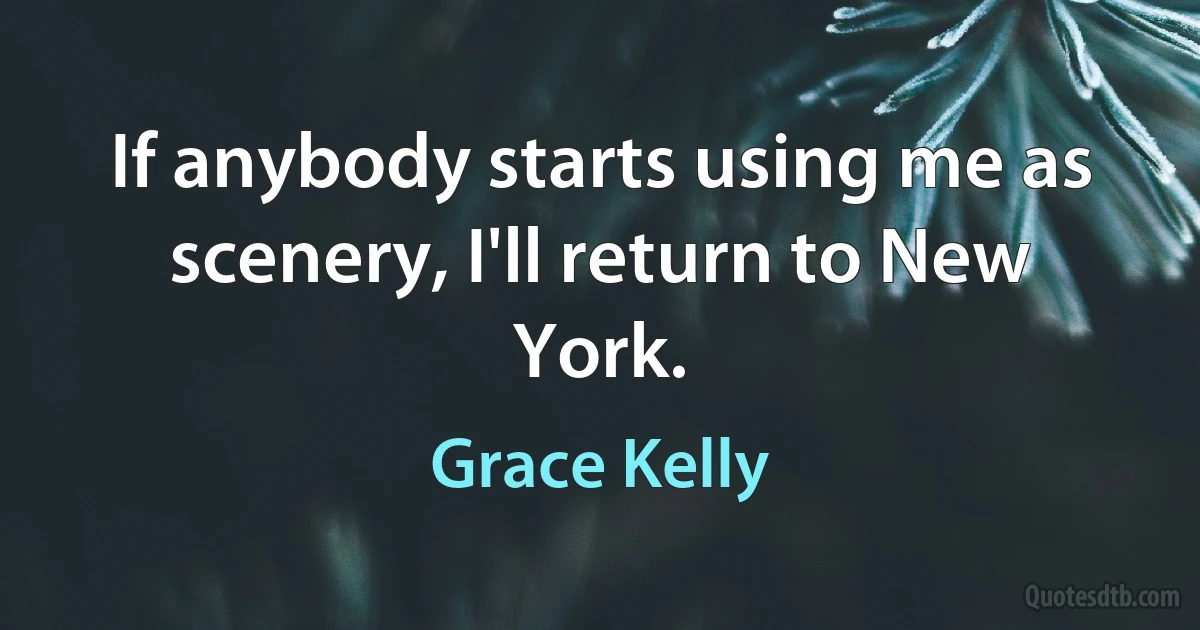 If anybody starts using me as scenery, I'll return to New York. (Grace Kelly)