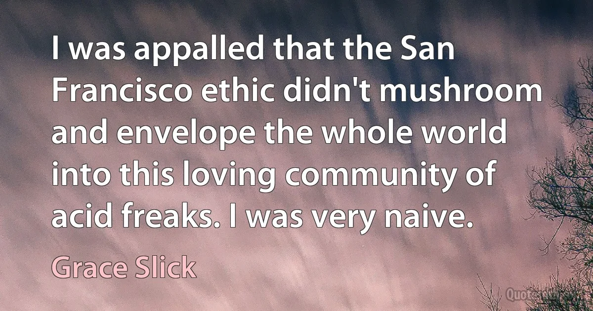 I was appalled that the San Francisco ethic didn't mushroom and envelope the whole world into this loving community of acid freaks. I was very naive. (Grace Slick)