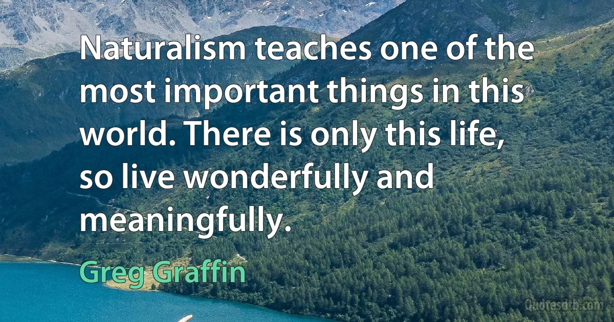 Naturalism teaches one of the most important things in this world. There is only this life, so live wonderfully and meaningfully. (Greg Graffin)