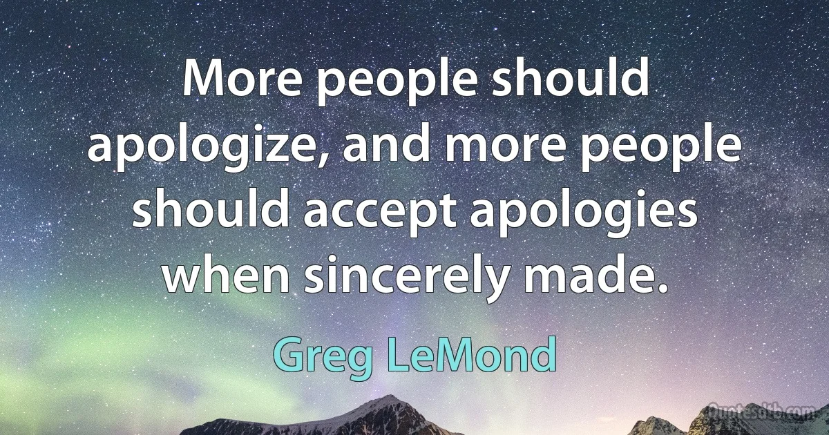 More people should apologize, and more people should accept apologies when sincerely made. (Greg LeMond)