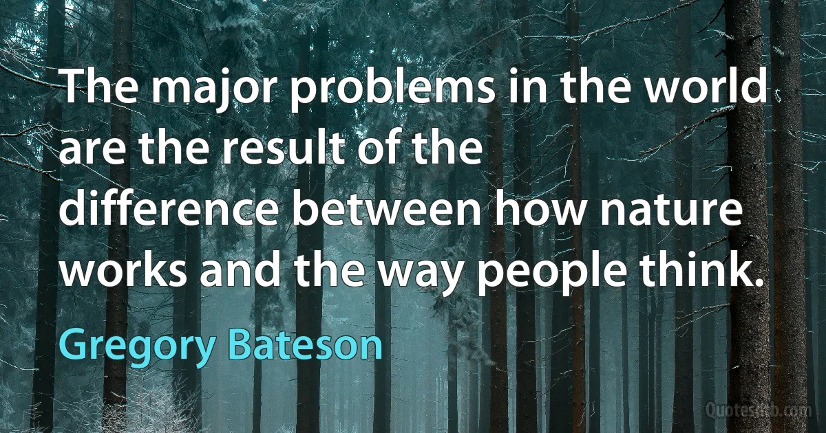 The major problems in the world are the result of the difference between how nature works and the way people think. (Gregory Bateson)