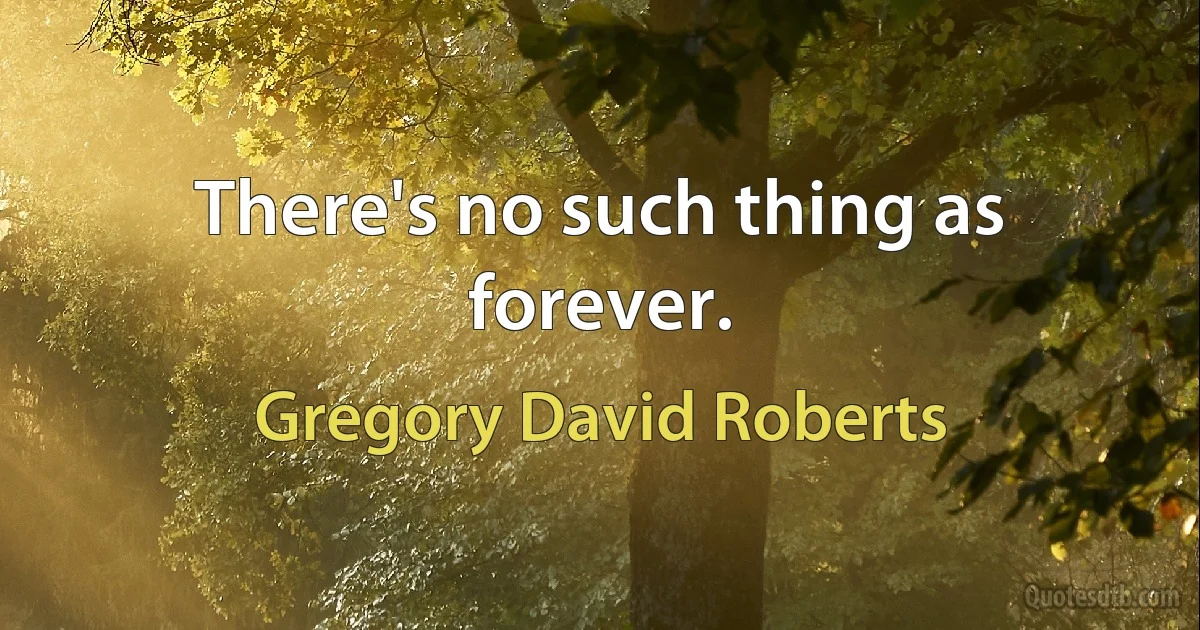 There's no such thing as forever. (Gregory David Roberts)