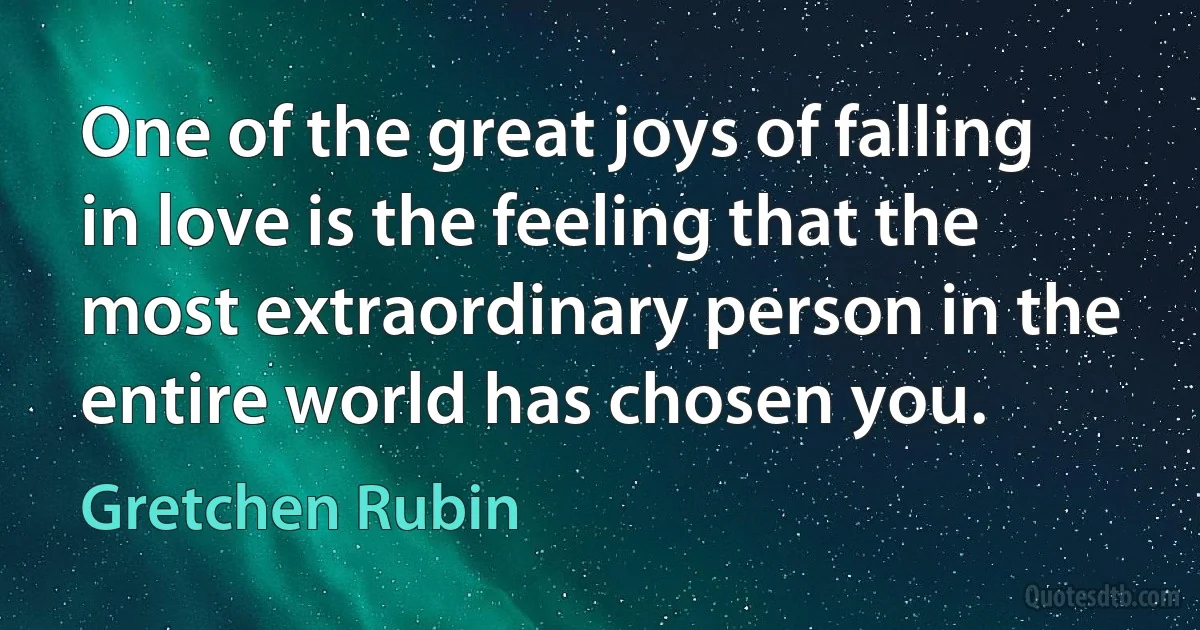 One of the great joys of falling in love is the feeling that the most extraordinary person in the entire world has chosen you. (Gretchen Rubin)