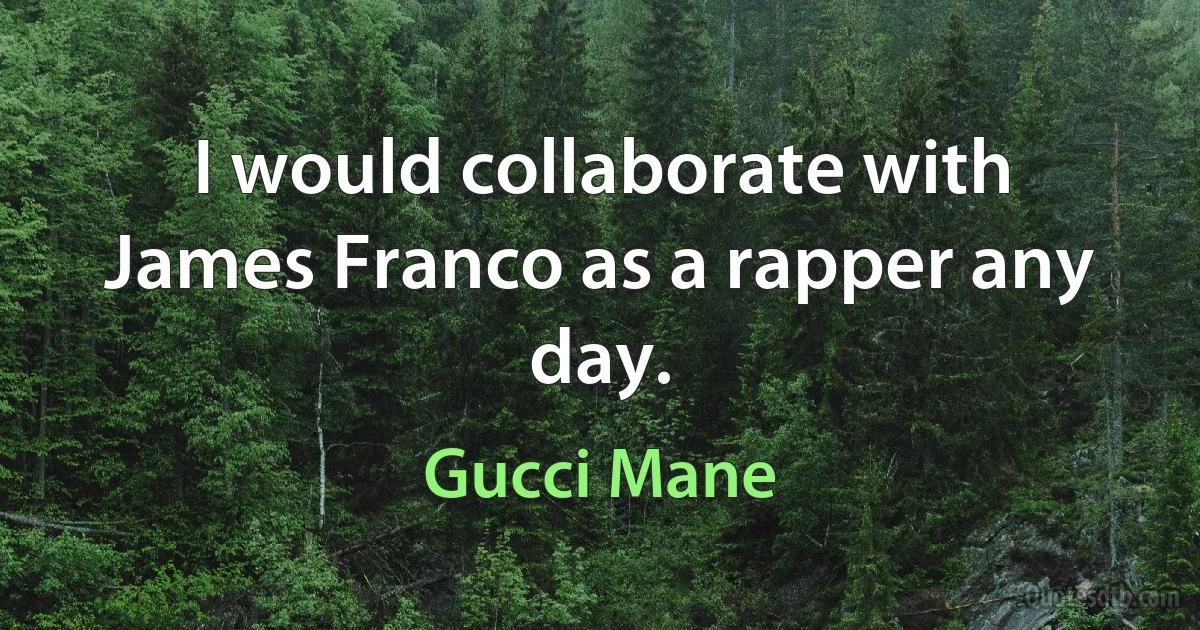 I would collaborate with James Franco as a rapper any day. (Gucci Mane)