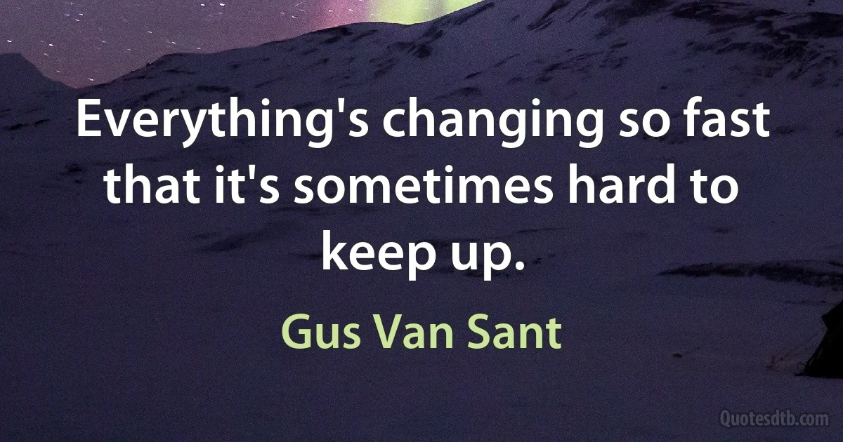 Everything's changing so fast that it's sometimes hard to keep up. (Gus Van Sant)