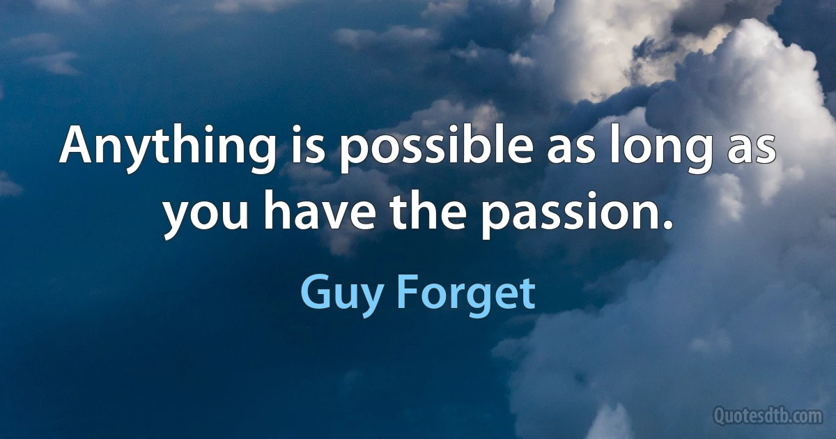 Anything is possible as long as you have the passion. (Guy Forget)