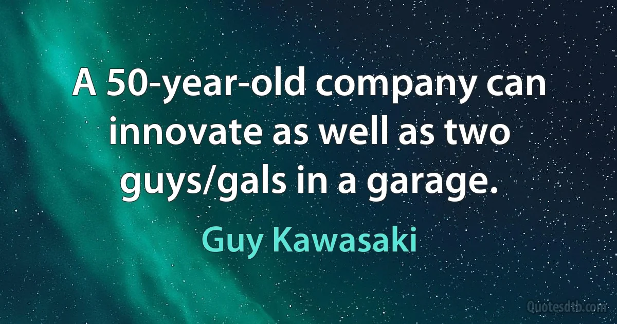 A 50-year-old company can innovate as well as two guys/gals in a garage. (Guy Kawasaki)