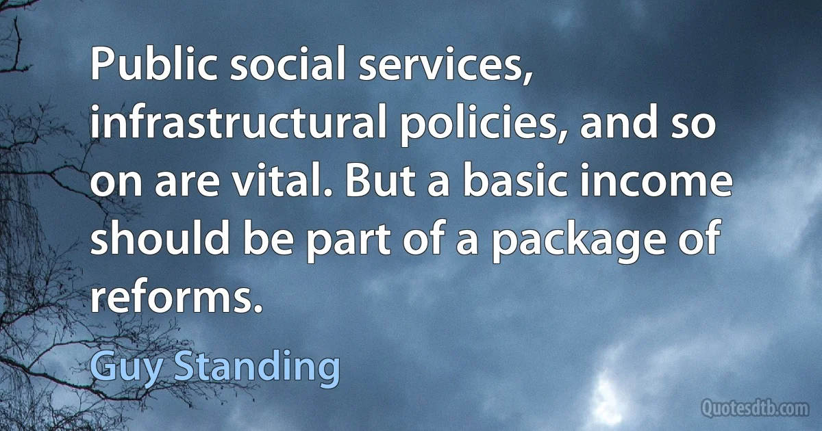 Public social services, infrastructural policies, and so on are vital. But a basic income should be part of a package of reforms. (Guy Standing)