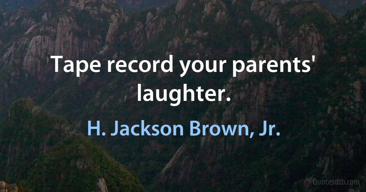 Tape record your parents' laughter. (H. Jackson Brown, Jr.)