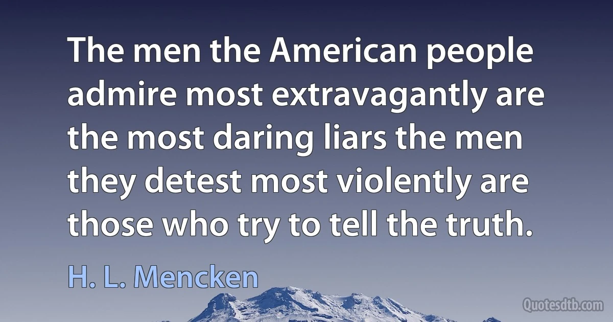 The men the American people admire most extravagantly are the most daring liars the men they detest most violently are those who try to tell the truth. (H. L. Mencken)