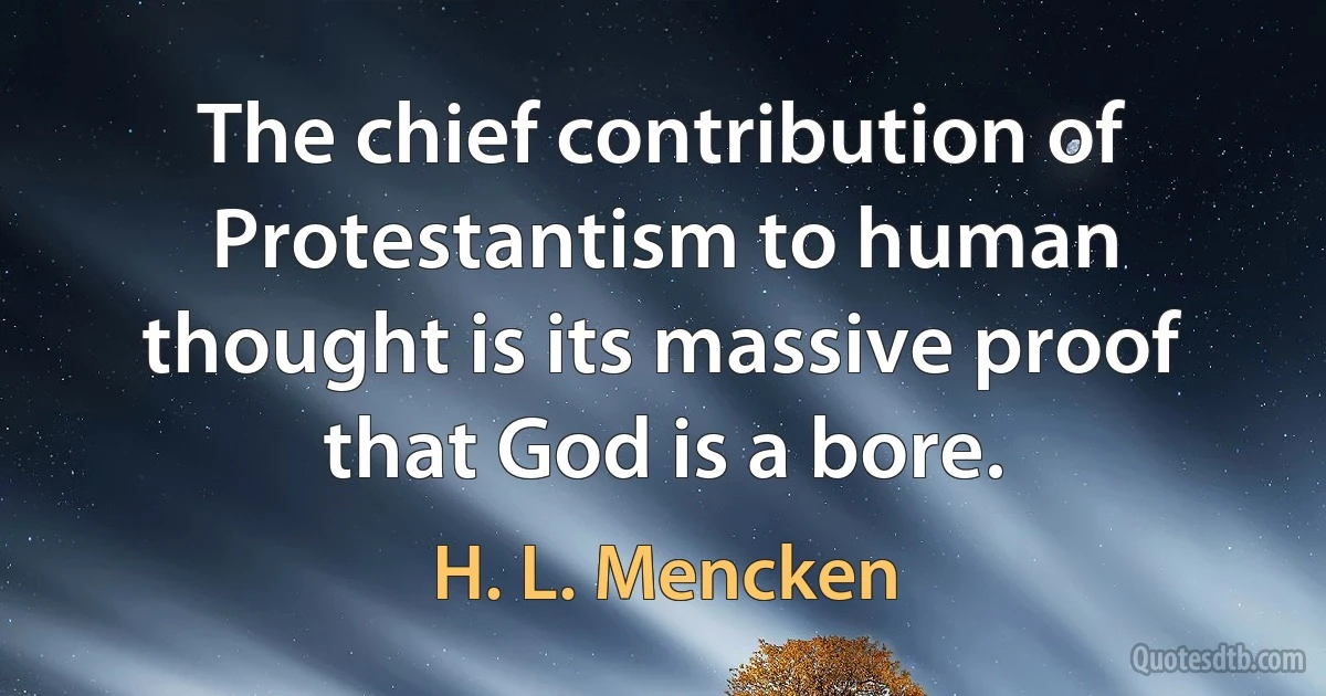 The chief contribution of Protestantism to human thought is its massive proof that God is a bore. (H. L. Mencken)