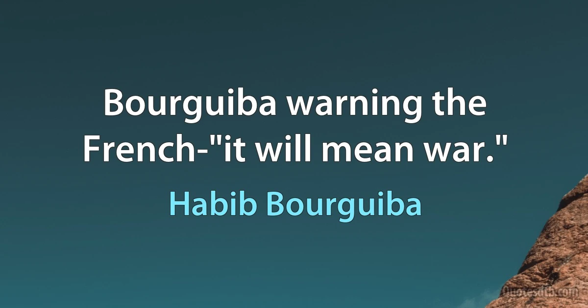 Bourguiba warning the French-"it will mean war." (Habib Bourguiba)