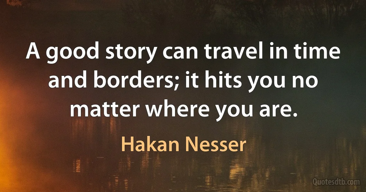 A good story can travel in time and borders; it hits you no matter where you are. (Hakan Nesser)