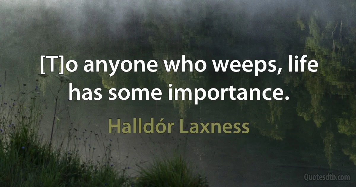 [T]o anyone who weeps, life has some importance. (Halldór Laxness)