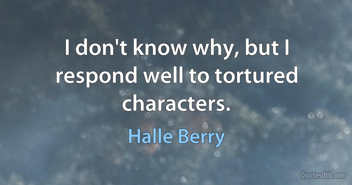 I don't know why, but I respond well to tortured characters. (Halle Berry)