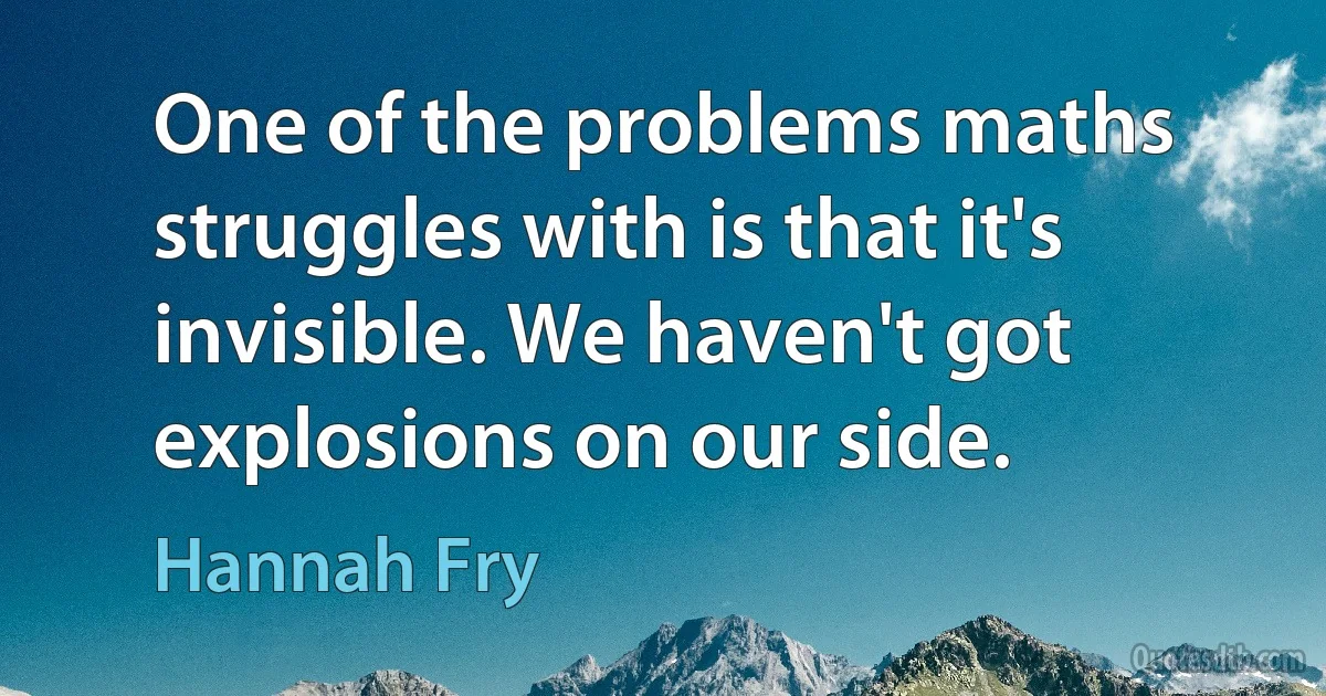 One of the problems maths struggles with is that it's invisible. We haven't got explosions on our side. (Hannah Fry)