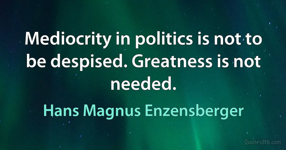 Mediocrity in politics is not to be despised. Greatness is not needed. (Hans Magnus Enzensberger)